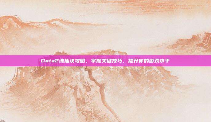 Dota2诛仙诀攻略,掌握关键技巧,提升你的游戏水平
