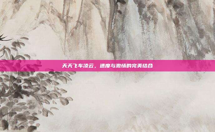 天天飞车凌云,速度与激情的完美结合