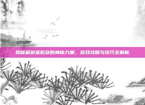 揭秘藏剑金蛇剑的神秘力量,游戏攻略与技巧全解析