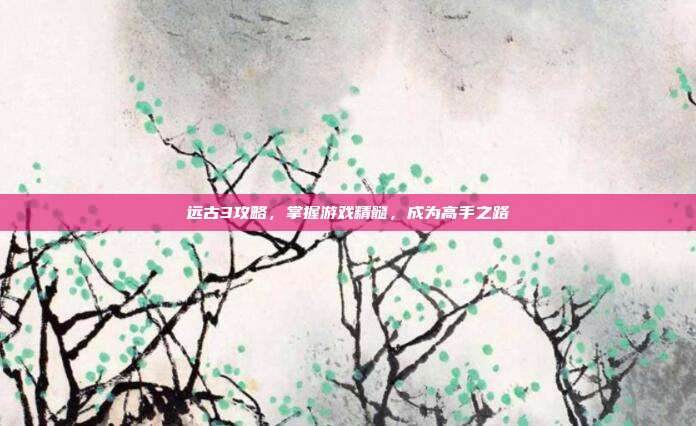 远古3攻略,掌握游戏精髓,成为高手之路