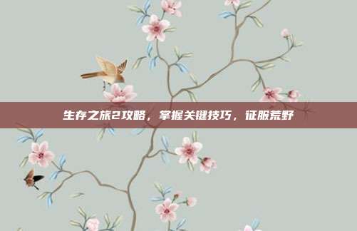 生存之旅2攻略,掌握关键技巧,征服荒野