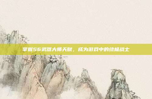 掌握S6武器大师天赋,成为游戏中的终极战士