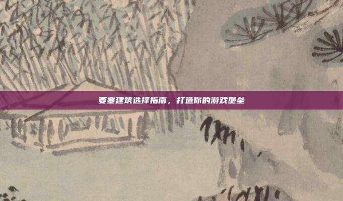 要塞建筑选择指南,打造你的游戏堡垒