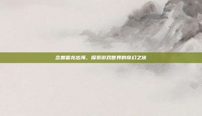 念兽雷龙出海,探索游戏世界的奇幻之旅