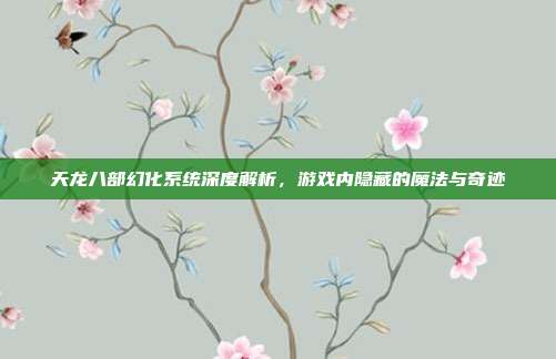 天龙八部幻化系统深度解析,游戏内隐藏的魔法与奇迹