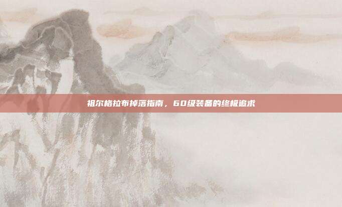 祖尔格拉布掉落指南，60级装备的终极追求