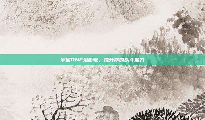 掌握DNF鬼影鞭,提升你的战斗能力