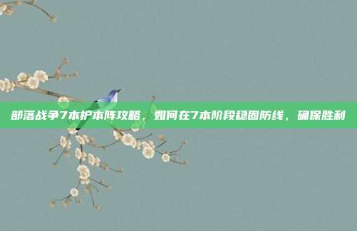 部落战争7本护本阵攻略,如何在7本阶段稳固防线,确保胜利