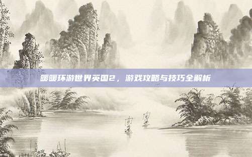 暖暖环游世界英国2,游戏攻略与技巧全解析