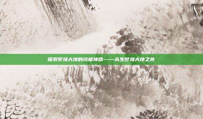 探索梦境大地的终极神器——永生梦境大地之斧