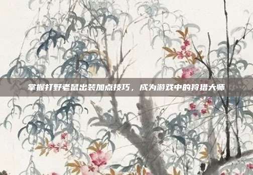 掌握打野老鼠出装加点技巧，成为游戏中的狩猎大师