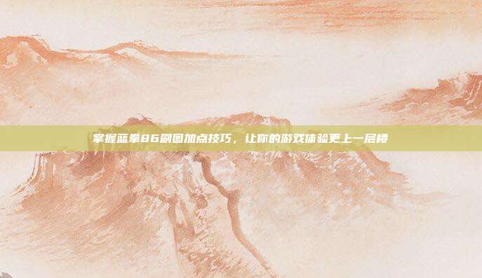 掌握蓝拳86刷图加点技巧，让你的游戏体验更上一层楼