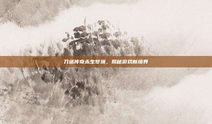 刀塔传奇永生梦境,揭秘游戏新境界