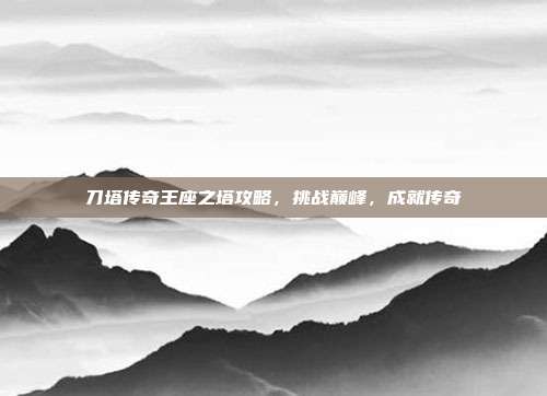 刀塔传奇王座之塔攻略，挑战巅峰，成就传奇