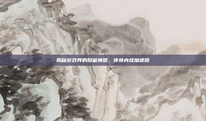 揭秘游戏界的隐藏神器,传奇内挂加速器