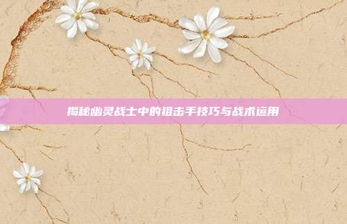 揭秘幽灵战士中的狙击手技巧与战术运用