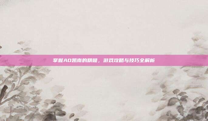 掌握AD凯南的精髓,游戏攻略与技巧全解析
