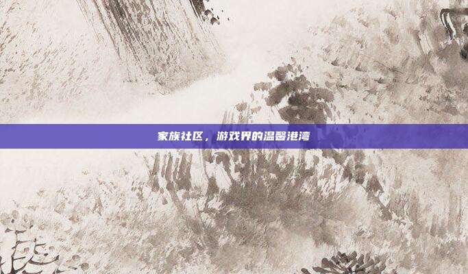 家族社区,游戏界的温馨港湾