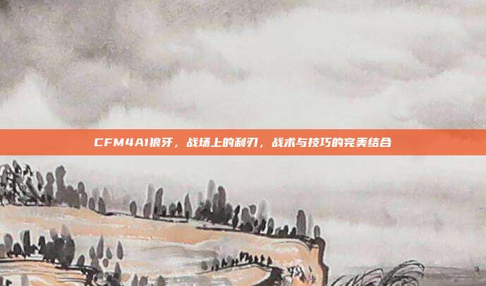 CFM4A1狼牙,战场上的利刃,战术与技巧的完美结合