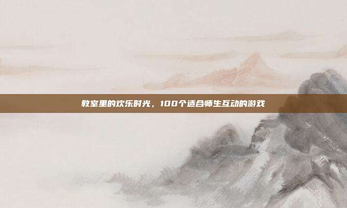 教室里的欢乐时光,100个适合师生互动的游戏