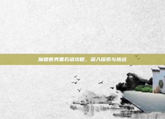 魔兽世界黑石塔攻略,深入探索与挑战