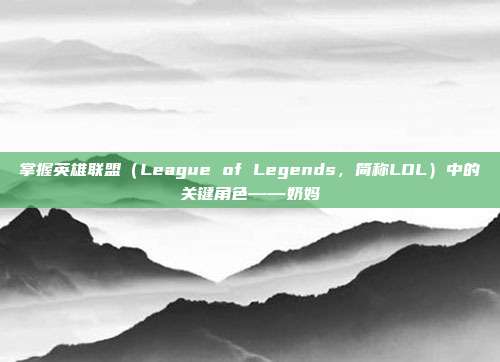 掌握英雄联盟(League of Legends,简称LOL)中的关键角色——奶妈