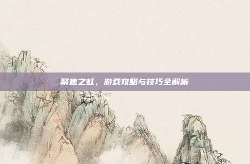 聚焦之虹,游戏攻略与技巧全解析