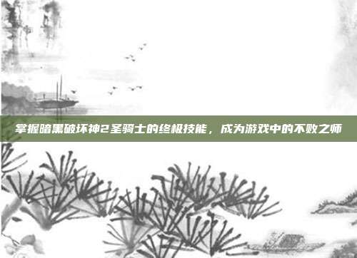 掌握暗黑破坏神2圣骑士的终极技能,成为游戏中的不败之师
