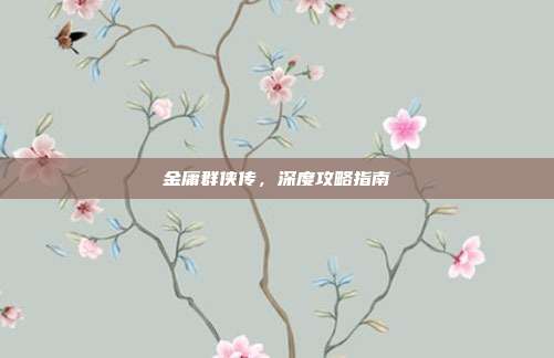 金庸群侠传,深度攻略指南