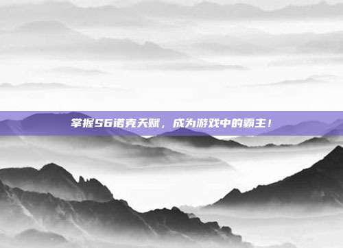 掌握S6诺克天赋,成为游戏中的霸主!