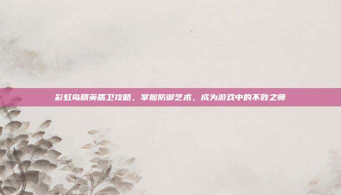 彩虹岛精英盾卫攻略，掌握防御艺术，成为游戏中的不败之师