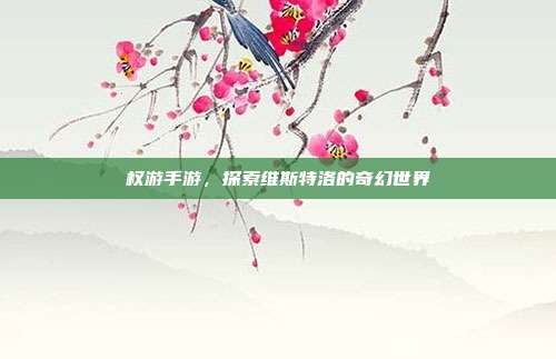 权游手游,探索维斯特洛的奇幻世界