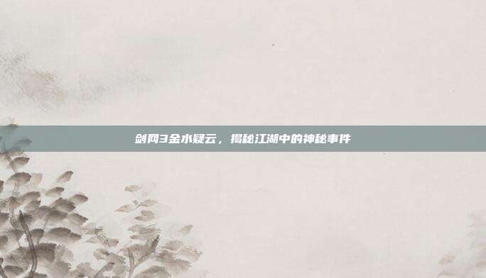 剑网3金水疑云,揭秘江湖中的神秘事件