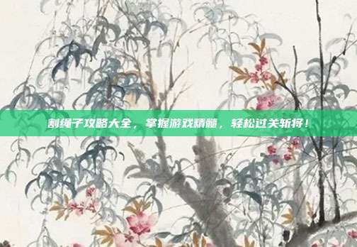 割绳子攻略大全,掌握游戏精髓,轻松过关斩将!