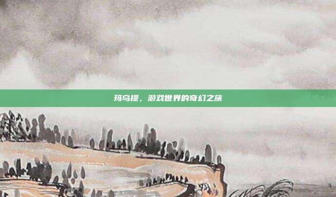 玛乌提,游戏世界的奇幻之旅