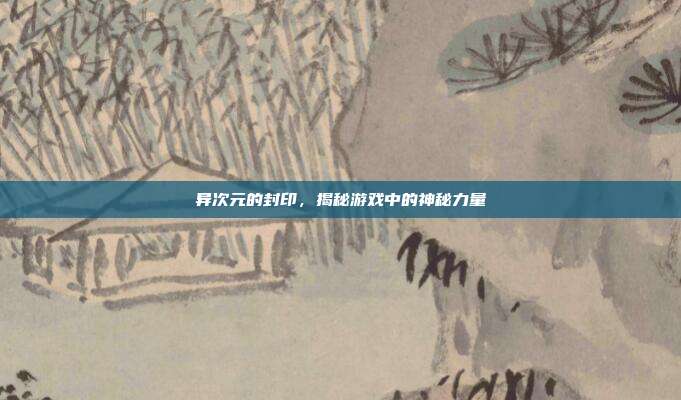 异次元的封印,揭秘游戏中的神秘力量