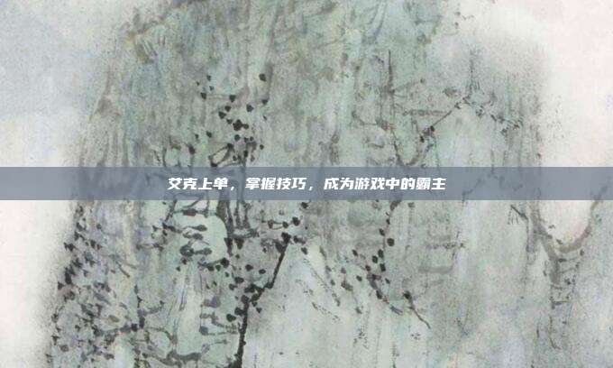 艾克上单,掌握技巧,成为游戏中的霸主