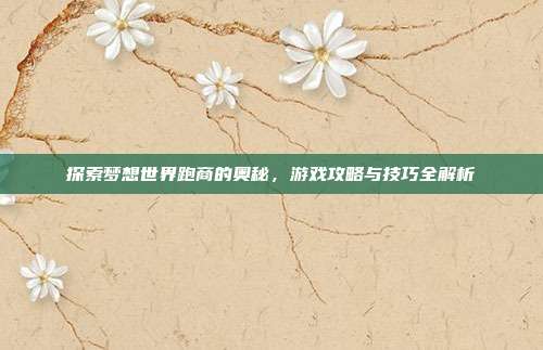 探索梦想世界跑商的奥秘，游戏攻略与技巧全解析