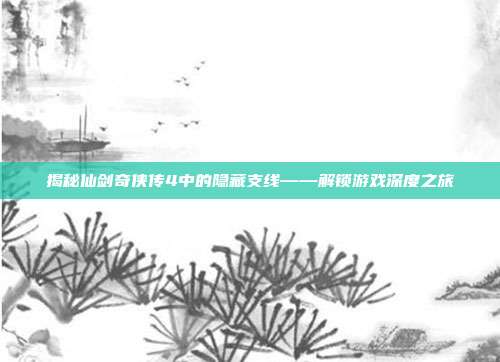揭秘仙剑奇侠传4中的隐藏支线——解锁游戏深度之旅