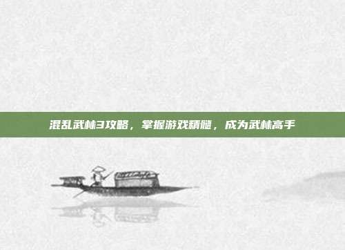 混乱武林3攻略,掌握游戏精髓,成为武林高手