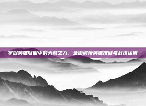掌握英雄联盟中的天赋之力,全面解析英雄技能与战术运用