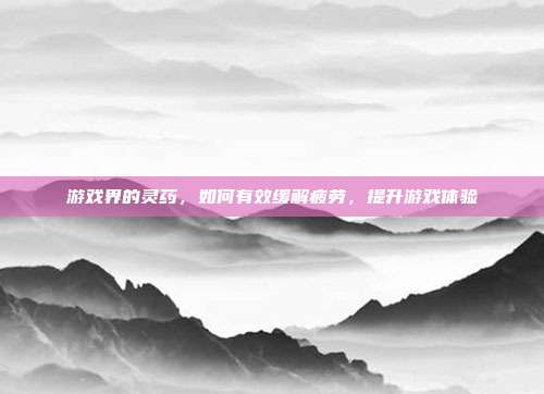 游戏界的灵药，如何有效缓解疲劳，提升游戏体验