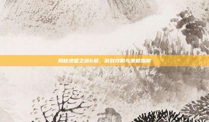 揭秘绝望之塔6层,游戏攻略与策略指南