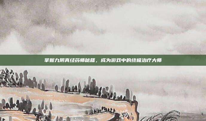 掌握九阴真经药师秘籍,成为游戏中的终极治疗大师