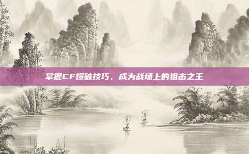掌握CF爆破技巧，成为战场上的狙击之王