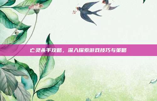 亡灵杀手攻略，深入探索游戏技巧与策略