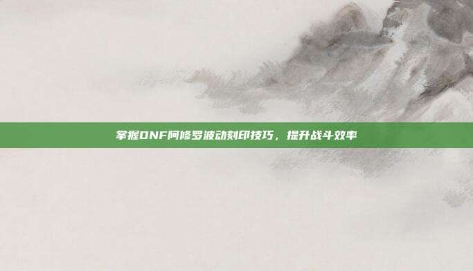 掌握DNF阿修罗波动刻印技巧,提升战斗效率