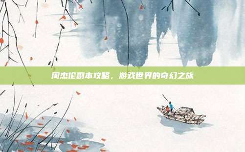 周杰伦副本攻略,游戏世界的奇幻之旅