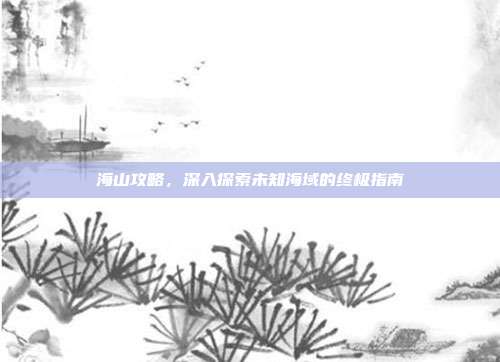 海山攻略,深入探索未知海域的终极指南