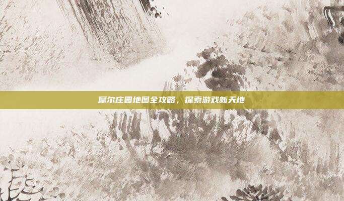 摩尔庄园地图全攻略,探索游戏新天地